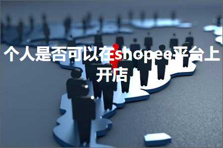 跨境电商知识:个人是否可以在shopee平台上开店